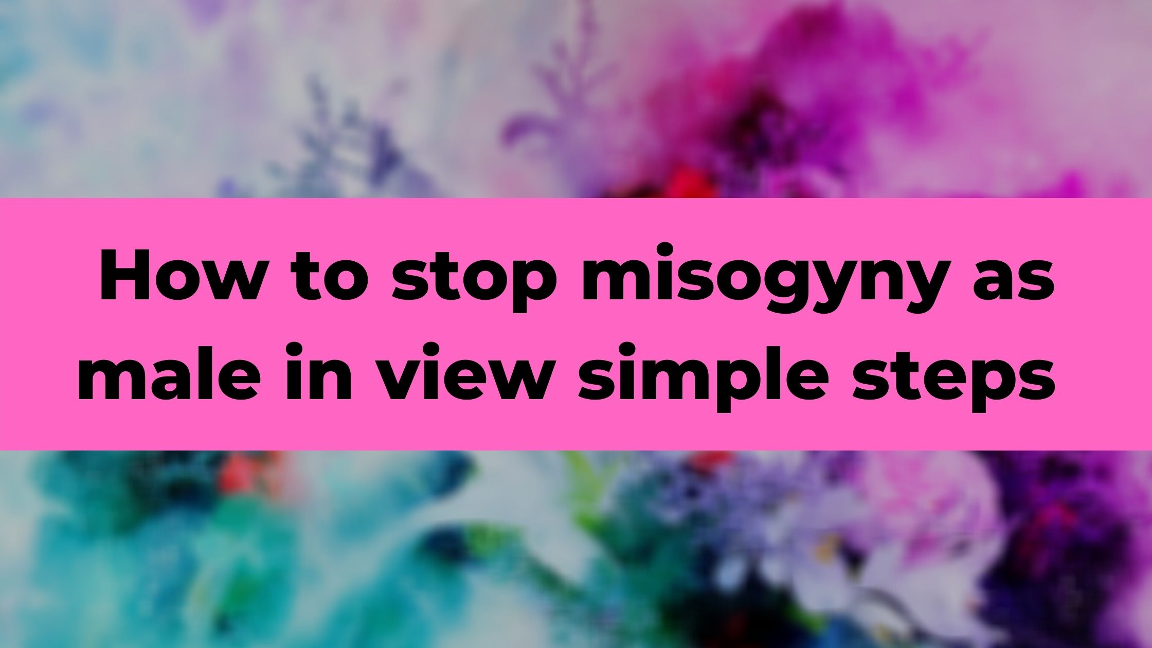 How to stop misogyny as male in view simple steps